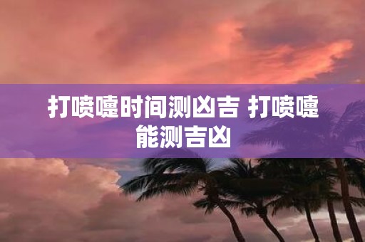 打喷嚏时间测凶吉 打喷嚏能测吉凶