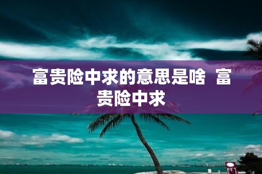 富贵险中求的意思是啥 富贵险中求