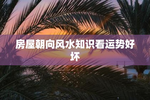 房屋朝向风水知识看运势好坏