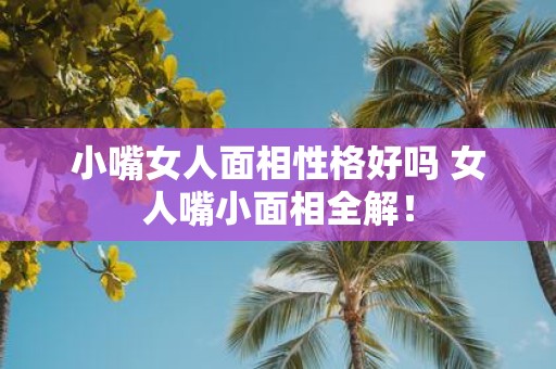 小嘴女人面相性格好吗 女人嘴小面相全解！