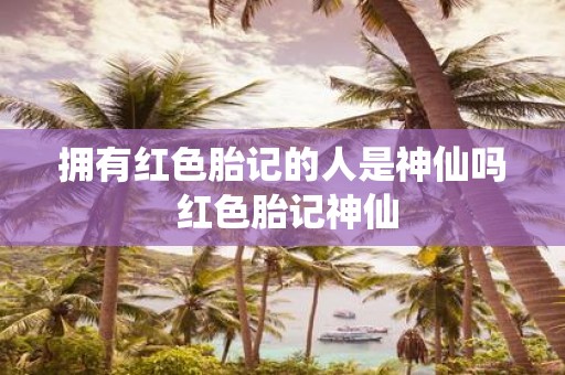 拥有红色胎记的人是神仙吗 红色胎记神仙