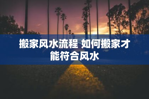 搬家风水流程 如何搬家才能符合风水