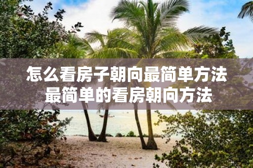 怎么看房子朝向最简单方法 最简单的看房朝向方法