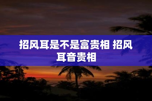 招风耳是不是富贵相 招风耳音贵相