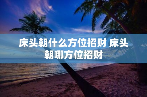 床头朝什么方位招财 床头朝哪方位招财