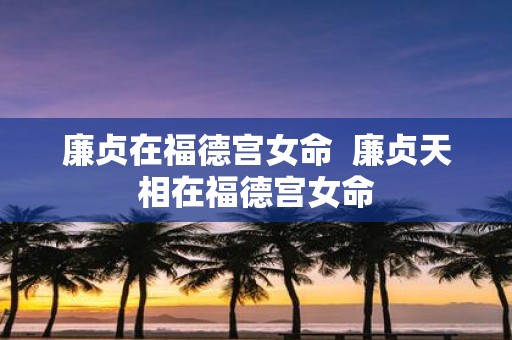 廉贞在福德宫女命 廉贞天相在福德宫女命