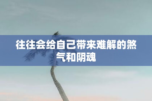 往往会给自己带来难解的煞气和阴魂