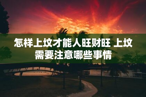 怎样上坟才能人旺财旺 上坟需要注意哪些事情