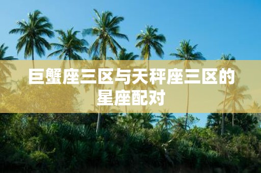 巨蟹座三区与天秤座三区的星座配对