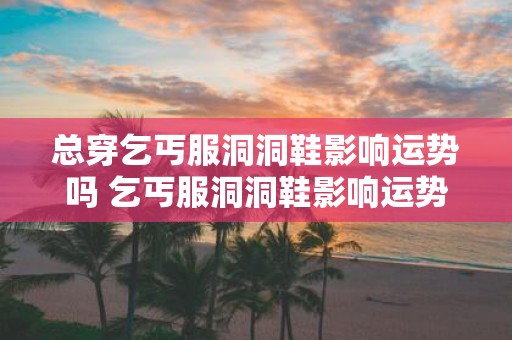 总穿乞丐服洞洞鞋影响运势吗 乞丐服洞洞鞋影响运势吗