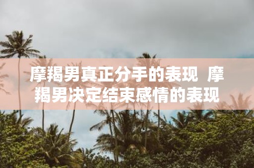 摩羯男真正分手的表现 摩羯男决定结束感情的表现