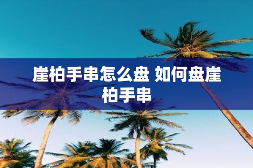 崖柏手串怎么盘 如何盘崖柏手串