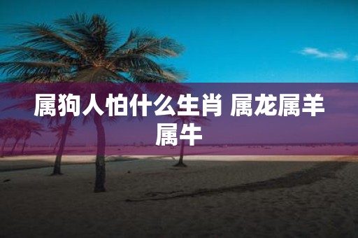 属狗人怕什么生肖 属龙属羊属牛