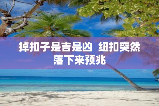 掉扣子是吉是凶 纽扣突然落下来预兆