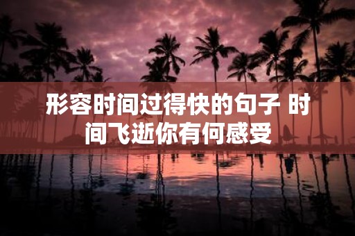 形容时间过得快的句子 时间飞逝你有何感受