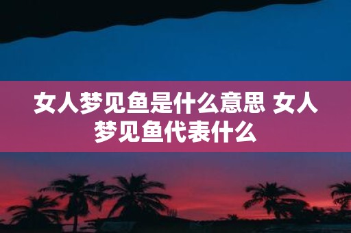 女人梦见鱼是什么意思 女人梦见鱼代表什么