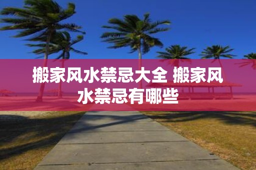 搬家风水禁忌大全 搬家风水禁忌有哪些