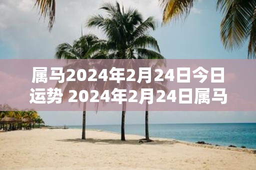 属马2025年2月24日今日运势 2025年2月24日属马人运势好吗