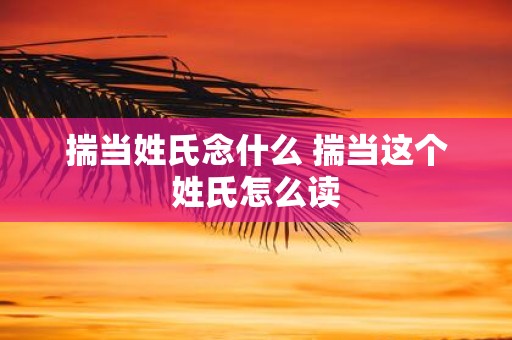 揣当姓氏念什么 揣当这个姓氏怎么读