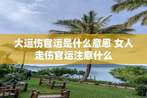 大运伤官运是什么意思 女人走伤官运注意什么