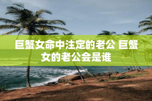 巨蟹女命中注定的老公 巨蟹女的老公会是谁