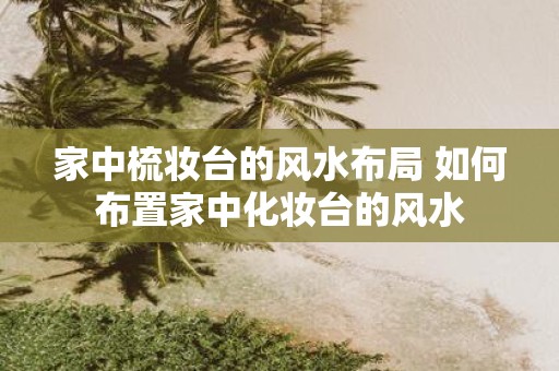 家中梳妆台的风水布局 如何布置家中化妆台的风水