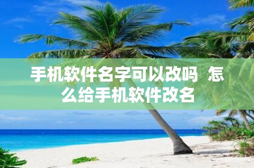 手机软件名字可以改吗 怎么给手机软件改名