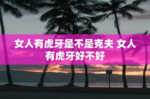 女人有虎牙是不是克夫 女人有虎牙好不好