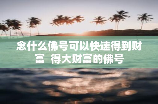 念什么佛号可以快速得到财富 得大财富的佛号