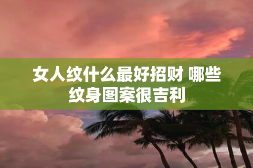 女人纹什么最好招财 哪些纹身图案很吉利