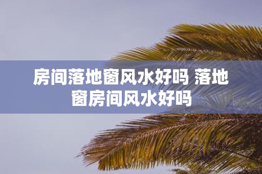 房间落地窗风水好吗 落地窗房间风水好吗