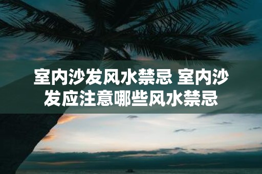 室内沙发风水禁忌 室内沙发应注意哪些风水禁忌
