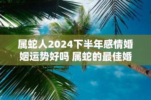 属蛇人2025下半年感情婚姻运势好吗 属蛇的最佳婚配是谁