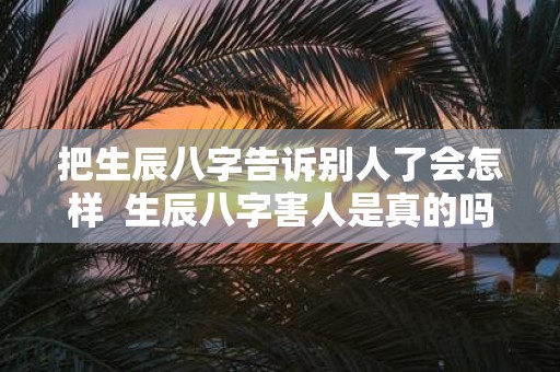 把生辰八字告诉别人了会怎样 生辰八字害人是真的吗