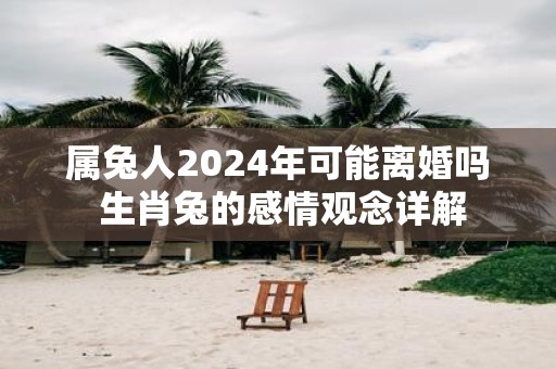 属兔人2025年可能离婚吗 生肖兔的感情观念详解
