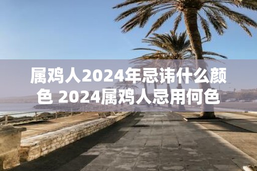 属鸡人2025年忌讳什么颜色 2025属鸡人忌用何色