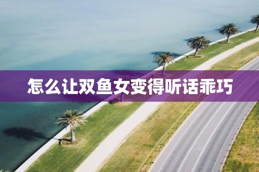 怎么让双鱼女变得听话乖巧
