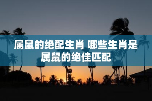 属鼠的绝配生肖 哪些生肖是属鼠的绝佳匹配
