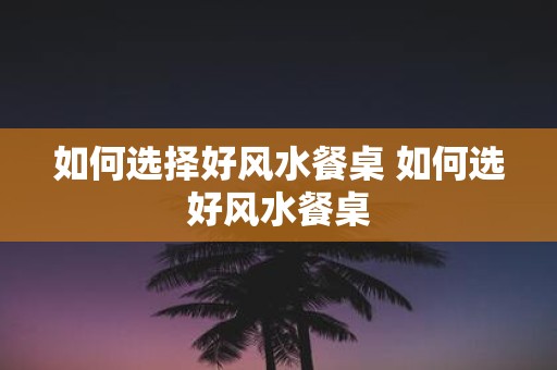 如何选择好风水餐桌 如何选好风水餐桌