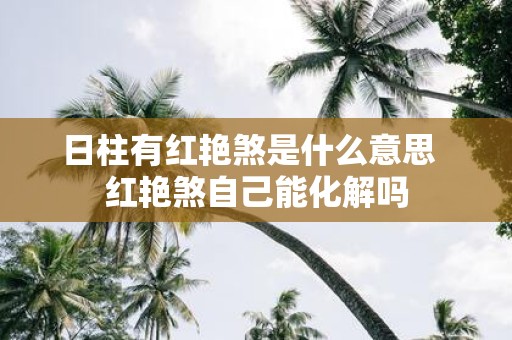 日柱有红艳煞是什么意思 红艳煞自己能化解吗