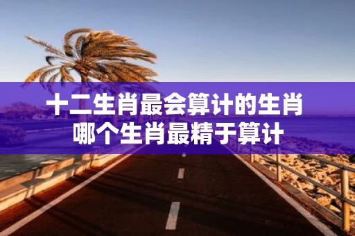 十二生肖最会算计的生肖 哪个生肖最精于算计