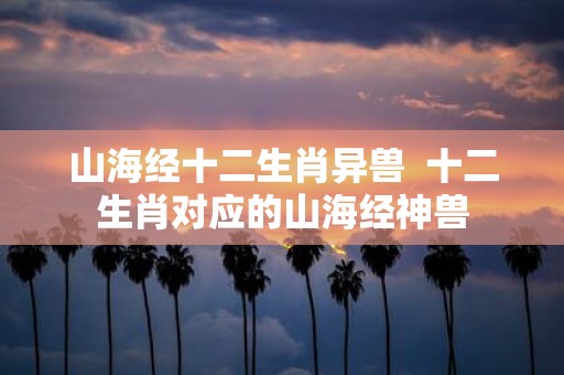 山海经十二生肖异兽 十二生肖对应的山海经神兽