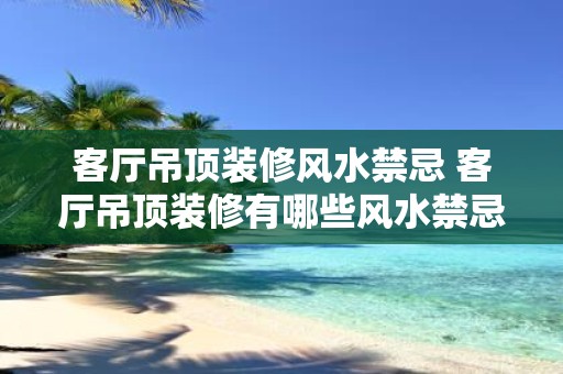 客厅吊顶装修风水禁忌 客厅吊顶装修有哪些风水禁忌