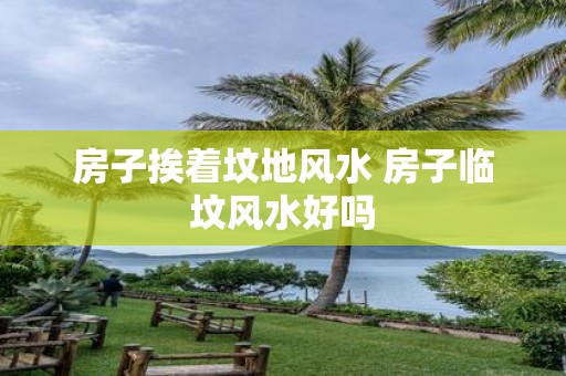 房子挨着坟地风水 房子临坟风水好吗