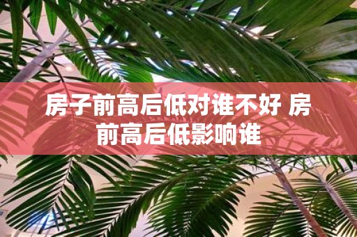房子前高后低对谁不好 房前高后低影响谁