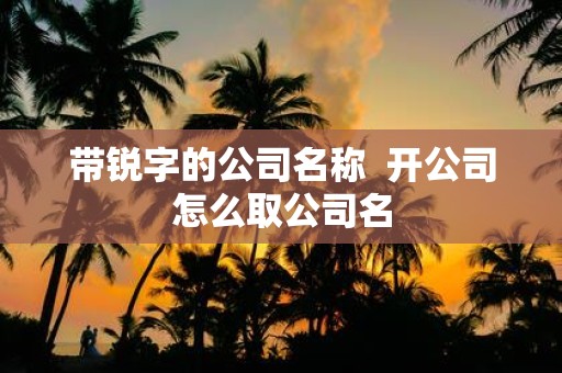 带锐字的公司名称 开公司怎么取公司名