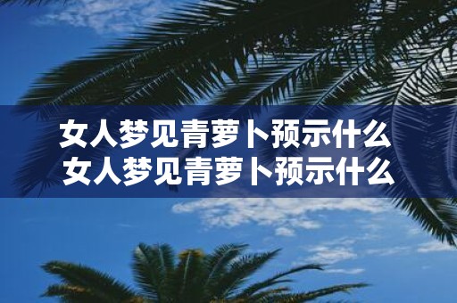 女人梦见青萝卜预示什么 女人梦见青萝卜预示什么