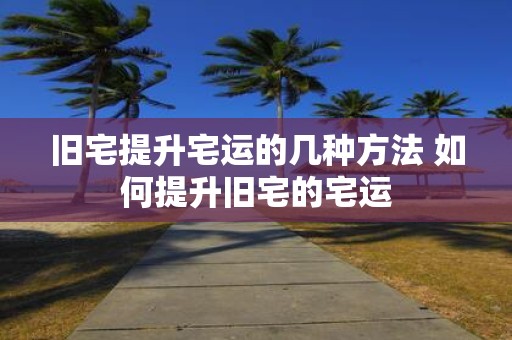 旧宅提升宅运的几种方法 如何提升旧宅的宅运