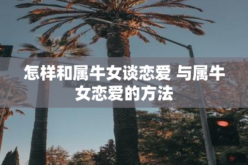 怎样和属牛女谈恋爱 与属牛女恋爱的方法