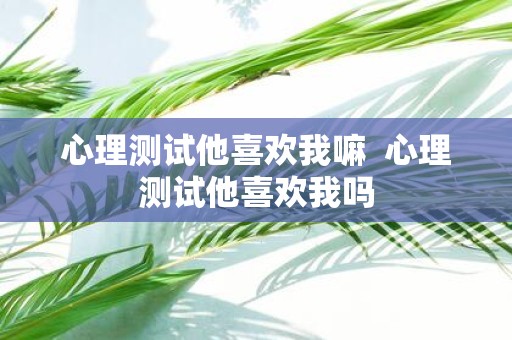 心理测试他喜欢我嘛 心理测试他喜欢我吗